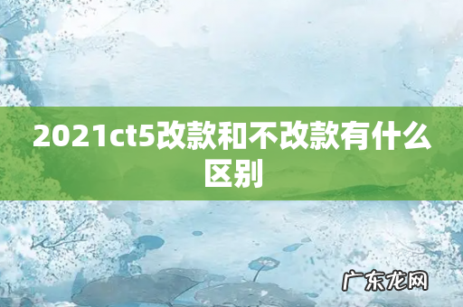 2021ct5改款和不改款有什么区别