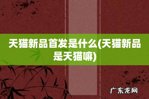 天猫新品是天猫嘛 天猫新品首发是什么
