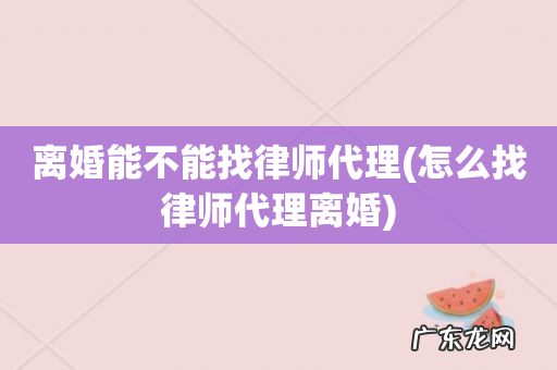 怎么找律师代理离婚 离婚能不能找律师代理