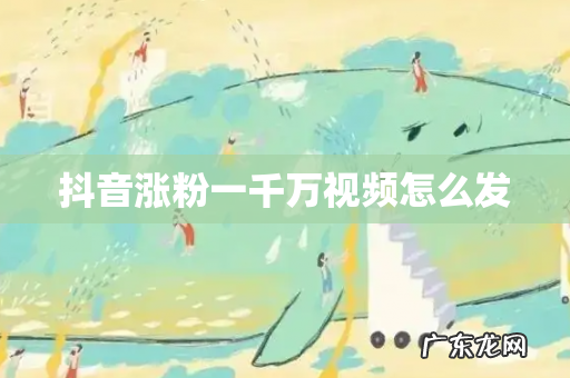 抖音涨粉一千万视频怎么发