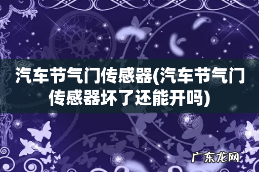 汽车节气门传感器坏了还能开吗 汽车节气门传感器