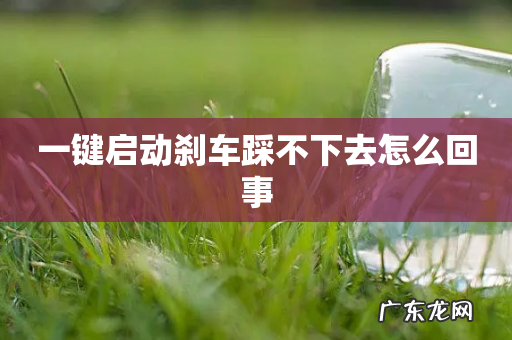 一键启动刹车踩不下去怎么回事