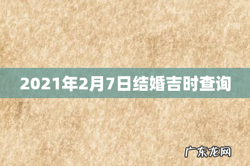 2021年2月7日结婚吉时查询