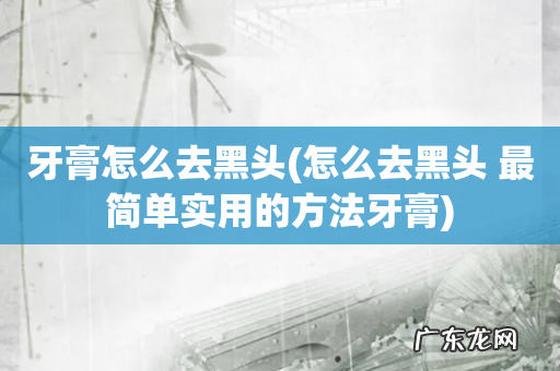 怎么去黑头 最简单实用的方法牙膏 牙膏怎么去黑头