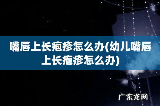 幼儿嘴唇上长疱疹怎么办 嘴唇上长疱疹怎么办