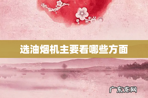 选油烟机主要看哪些方面