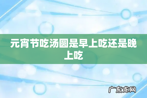 元宵节吃汤圆是早上吃还是晚上吃