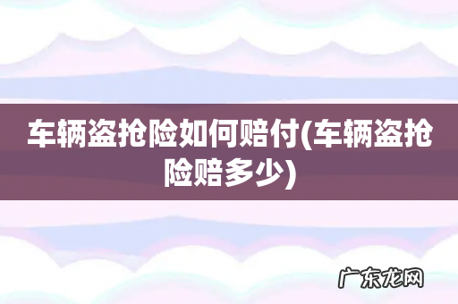 车辆盗抢险赔多少 车辆盗抢险如何赔付