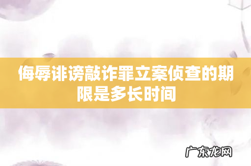 侮辱诽谤敲诈罪立案侦查的期限是多长时间