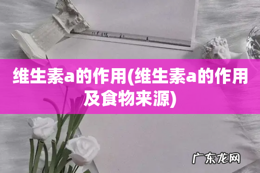 维生素a的作用及食物来源 维生素a的作用