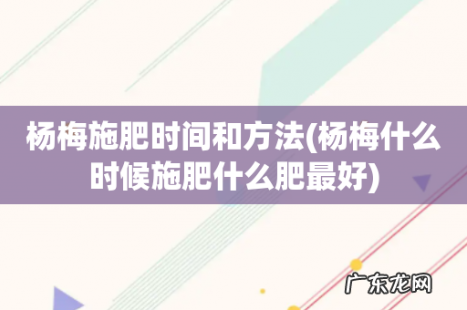 杨梅什么时候施肥什么肥最好 杨梅施肥时间和方法