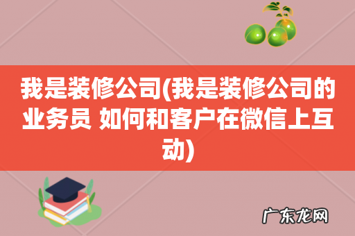 我是装修公司的业务员 如何和客户在微信上互动 我是装修公司