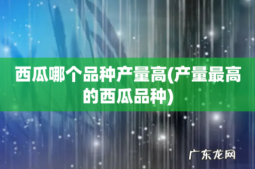 产量最高的西瓜品种 西瓜哪个品种产量高