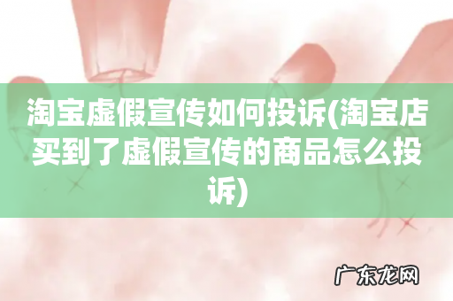 淘宝店买到了虚假宣传的商品怎么投诉 淘宝虚假宣传如何投诉