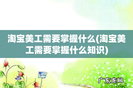 淘宝美工需要掌握什么知识 淘宝美工需要掌握什么
