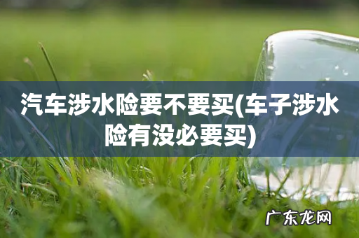 车子涉水险有没必要买 汽车涉水险要不要买