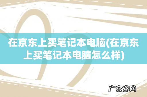 在京东上买笔记本电脑怎么样 在京东上买笔记本电脑