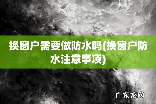 换窗户防水注意事项 换窗户需要做防水吗