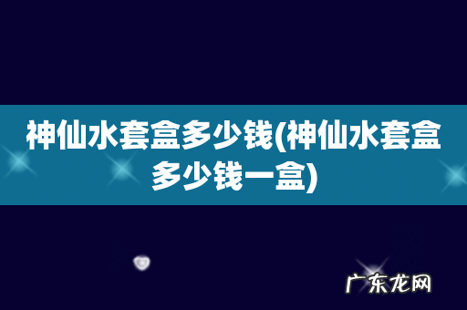 神仙水套盒多少钱一盒 神仙水套盒多少钱