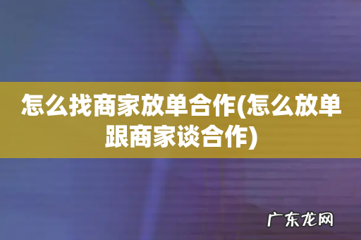 怎么放单跟商家谈合作 怎么找商家放单合作