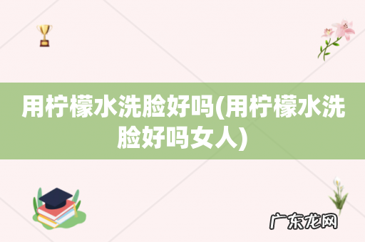 用柠檬水洗脸好吗女人 用柠檬水洗脸好吗