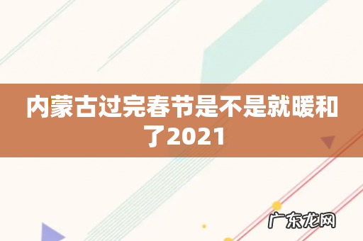 内蒙古过完春节是不是就暖和了2021