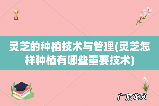 灵芝怎样种植有哪些重要技术 灵芝的种植技术与管理