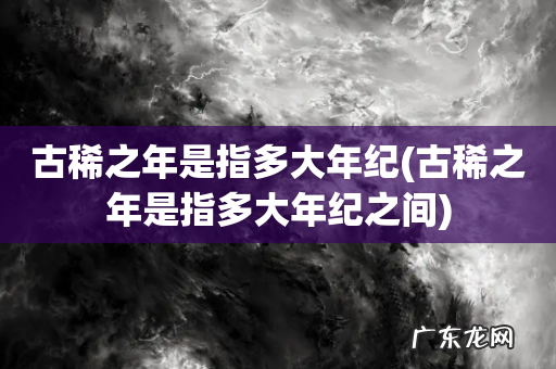 古稀之年是指多大年纪之间 古稀之年是指多大年纪