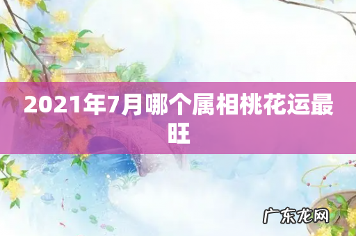 2021年7月哪个属相桃花运最旺