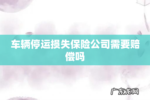 车辆停运损失保险公司需要赔偿吗