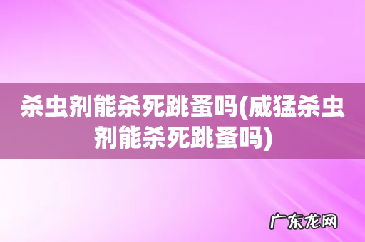 威猛杀虫剂能杀死跳蚤吗 杀虫剂能杀死跳蚤吗
