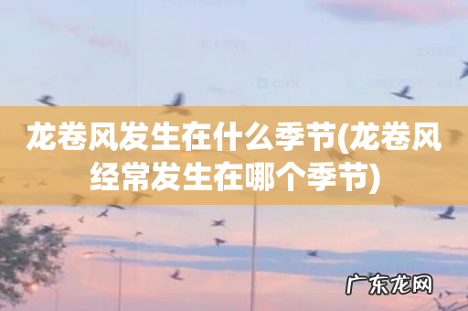 龙卷风经常发生在哪个季节 龙卷风发生在什么季节