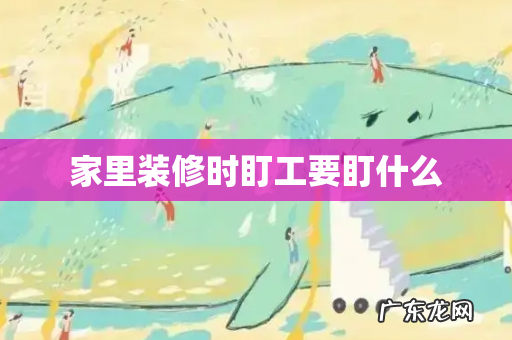 家里装修时盯工要盯什么