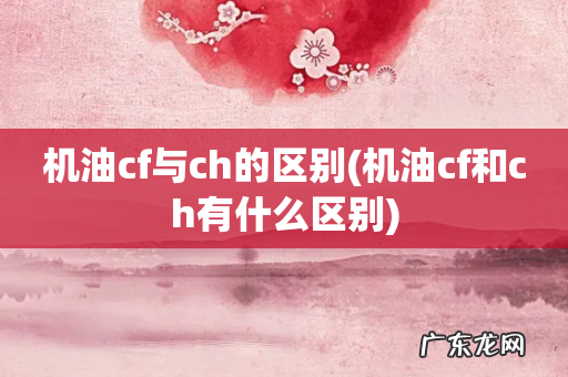 机油cf和ch有什么区别 机油cf与ch的区别