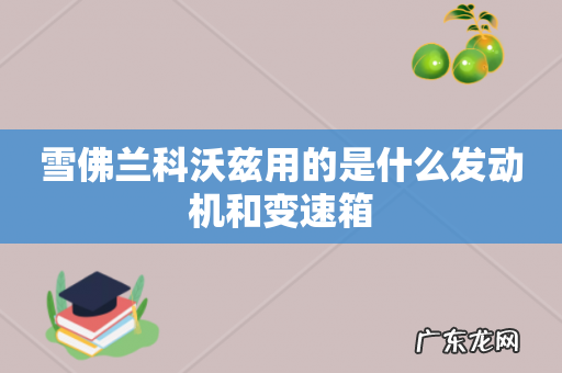 雪佛兰科沃兹用的是什么发动机和变速箱