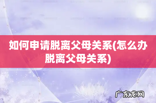 怎么办脱离父母关系 如何申请脱离父母关系