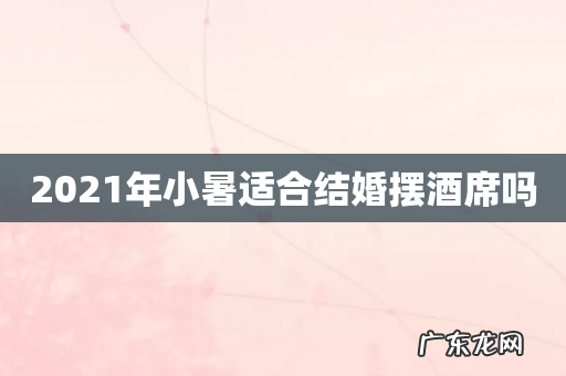 2021年小暑适合结婚摆酒席吗