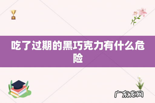 吃了过期的黑巧克力有什么危险