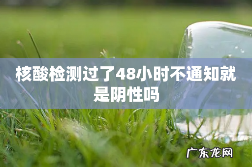 核酸检测过了48小时不通知就是阴性吗