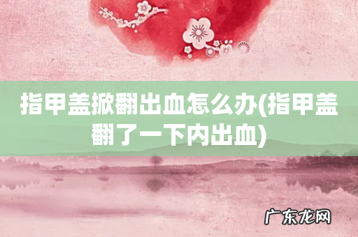 指甲盖翻了一下内出血 指甲盖掀翻出血怎么办