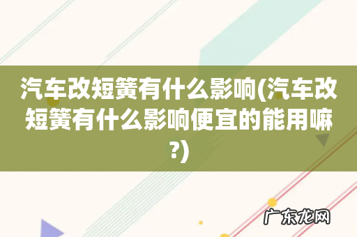 汽车改短簧有什么影响便宜的能用嘛? 汽车改短簧有什么影响