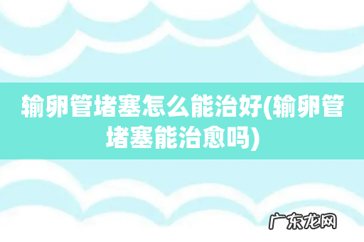 输卵管堵塞能治愈吗 输卵管堵塞怎么能治好