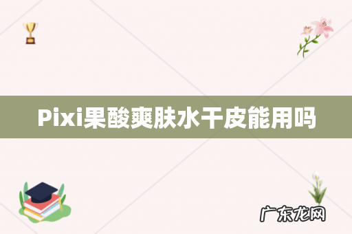 Pixi果酸爽肤水干皮能用吗