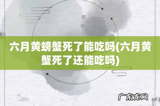 六月黄蟹死了还能吃吗 六月黄螃蟹死了能吃吗