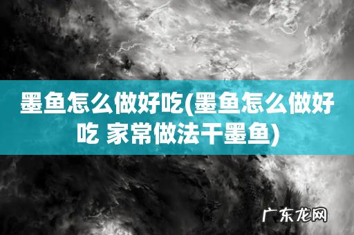 墨鱼怎么做好吃 家常做法干墨鱼 墨鱼怎么做好吃