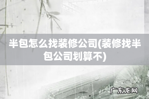 装修找半包公司划算不 半包怎么找装修公司