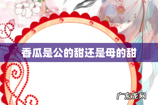 香瓜是公的甜还是母的甜