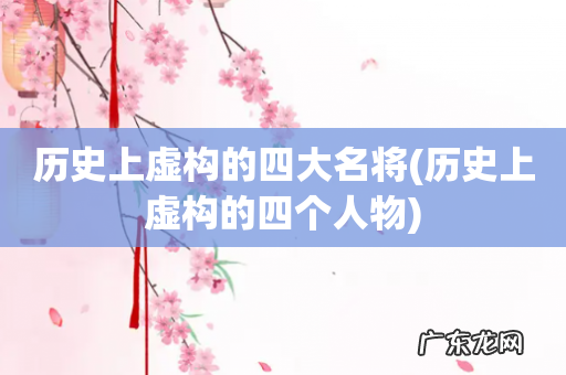 历史上虚构的四个人物 历史上虚构的四大名将