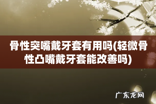 轻微骨性凸嘴戴牙套能改善吗 骨性突嘴戴牙套有用吗