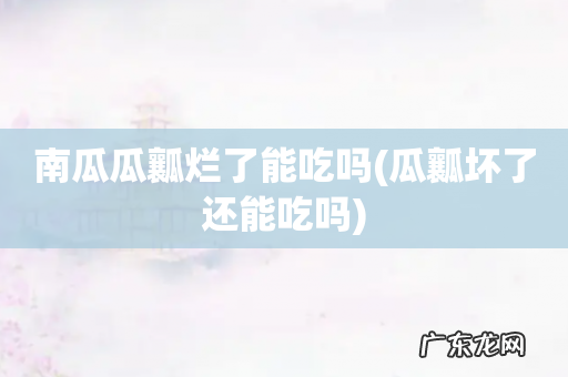 瓜瓤坏了还能吃吗 南瓜瓜瓤烂了能吃吗